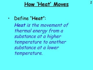 2
How ‘Heat’ Moves
• Define “Heat”:
Heat is the movement of
thermal energy from a
substance at a higher
temperature to another
substance at a lower
temperature.
 