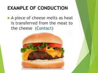 EXAMPLE OF CONDUCTION
 A piece of cheese melts as heat
is transferred from the meat to
the cheese (Contact)
 