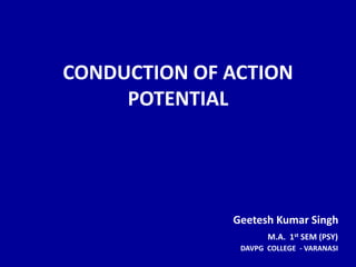 CONDUCTION OF ACTION
POTENTIAL
Geetesh Kumar Singh
M.A. 1st SEM (PSY)
DAVPG COLLEGE - VARANASI
 