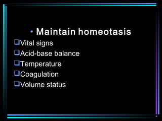 • Maintain homeotasis
Vital signs
Acid-base balance
Temperature
Coagulation
Volume status
 