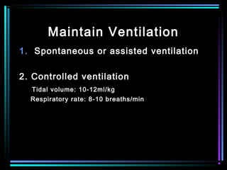 Maintain Ventilation
1. Spontaneous or assisted ventilation
2. Controlled ventilation
Tidal volume: 10-12ml/kg
Respiratory rate: 8-10 breaths/min
 