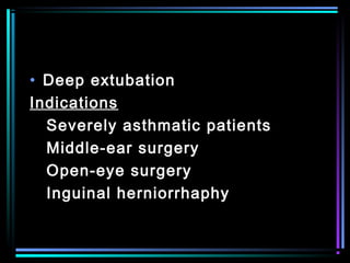 • Deep extubation
Indications
Severely asthmatic patients
Middle-ear surgery
Open-eye surgery
Inguinal herniorrhaphy
 