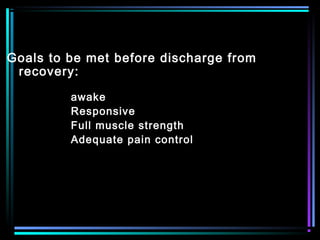 Goals to be met before discharge from
recovery:
awake
Responsive
Full muscle strength
Adequate pain control
 