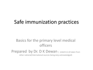 Safe immunization practices
Basics for the primary level medical
officers
Prepared by Dr. D K Dewan ( slide# 4,5,10 taken from
other national/international sources being duly acknowledged)
 