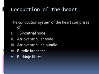 Conduction of the heart
The conduction system of the heart comprises
of
I. Sinoatrial node
II. Atrioventricular node
III. Atrioventricular bundle
IV. Bundle branches
V. Purkinje fibres
 