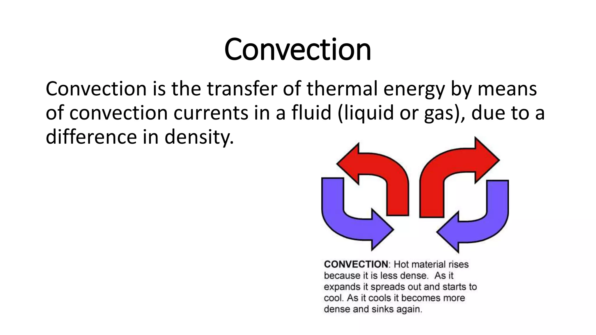 Convection
Convection is the transfer of thermal energy by means
of convection currents in a fluid (liquid or gas), due to a
difference in density.
 
