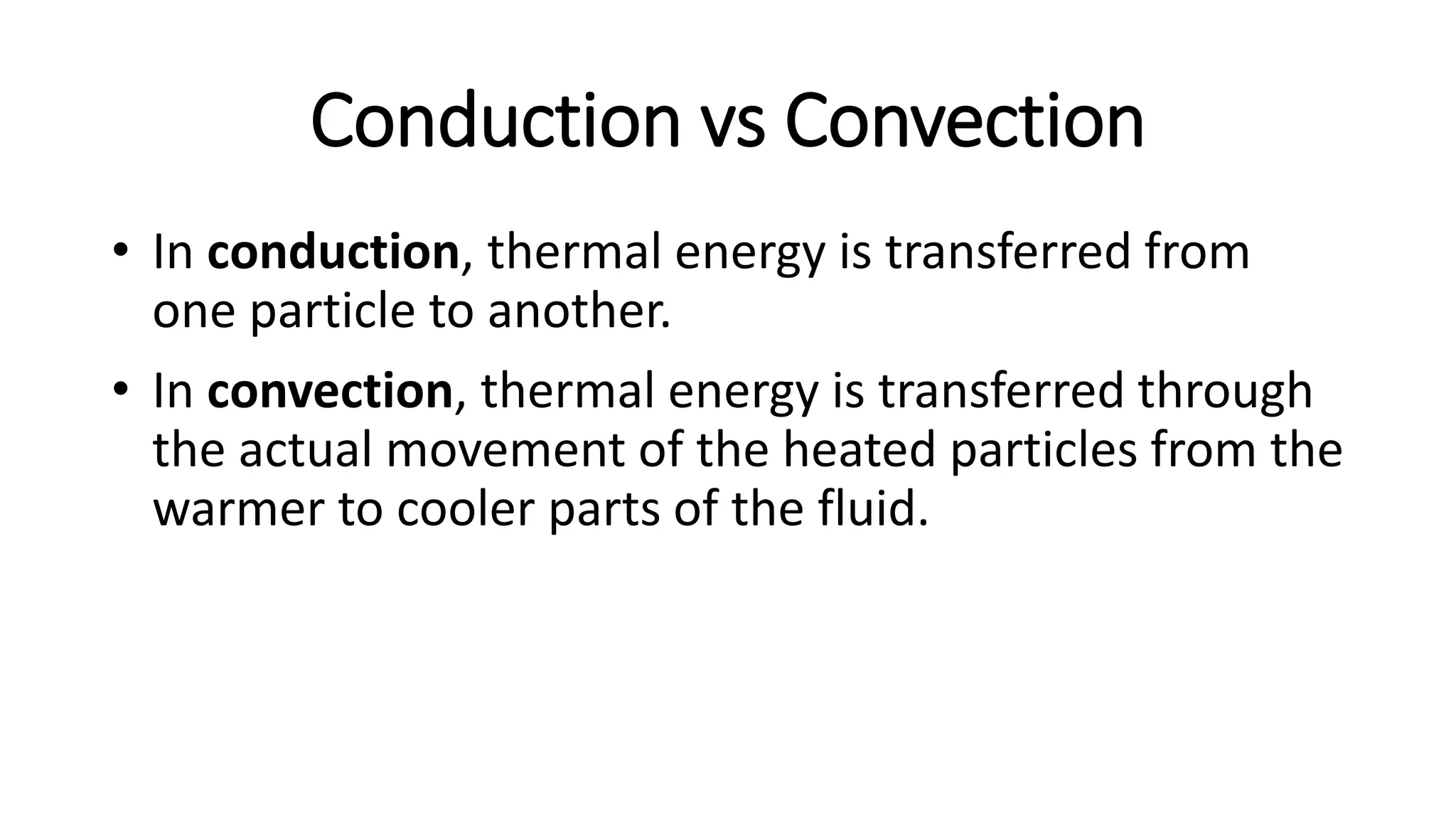Conduction vs Convection
• In conduction, thermal energy is transferred from
one particle to another.
• In convection, thermal energy is transferred through
the actual movement of the heated particles from the
warmer to cooler parts of the fluid.
 