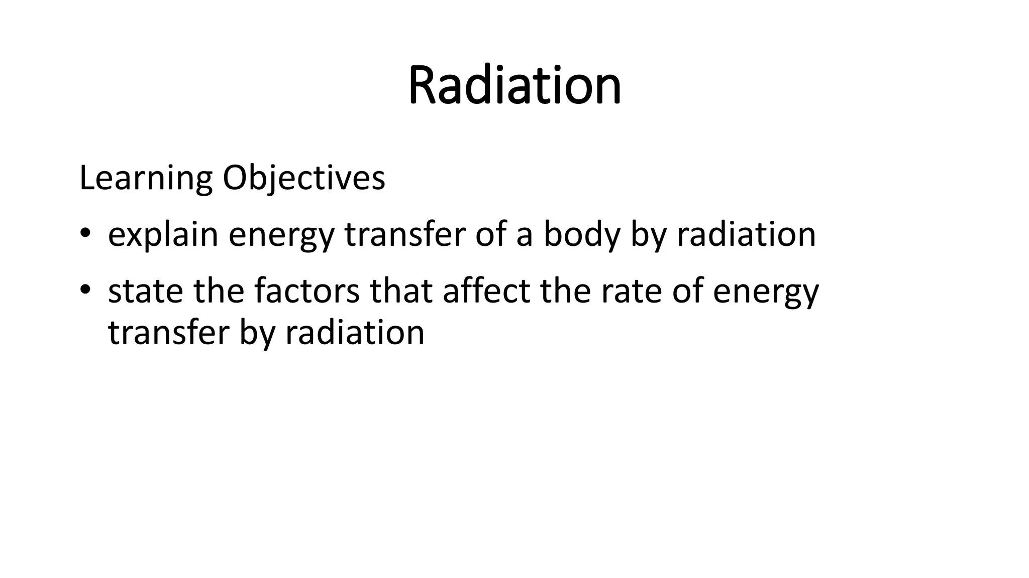 Radiation
Learning Objectives
• explain energy transfer of a body by radiation
• state the factors that affect the rate of energy
transfer by radiation
 