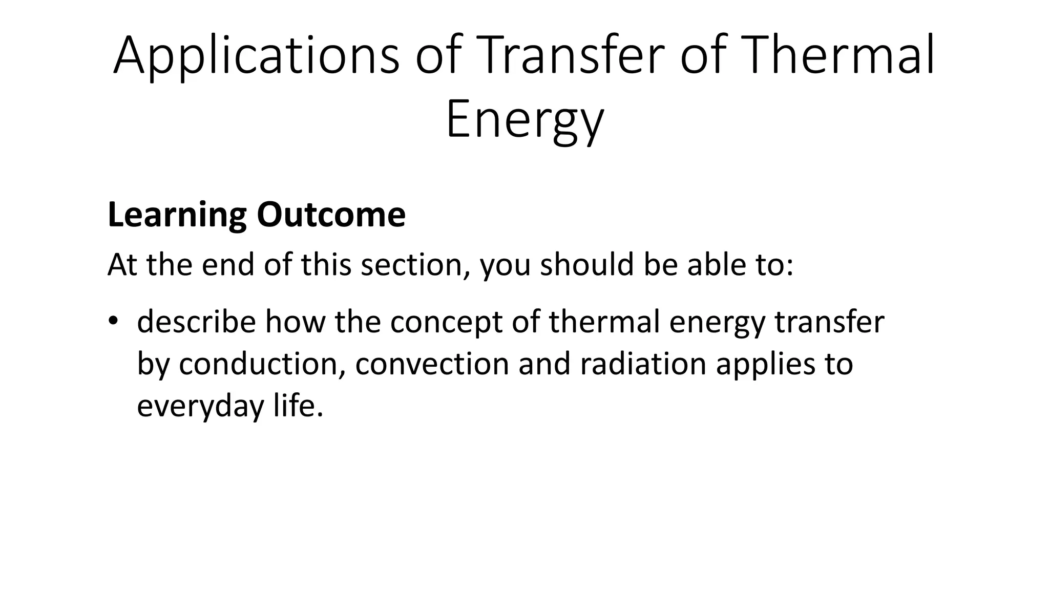 Applications of Transfer of Thermal
Energy
Learning Outcome
At the end of this section, you should be able to:
• describe how the concept of thermal energy transfer
by conduction, convection and radiation applies to
everyday life.
 