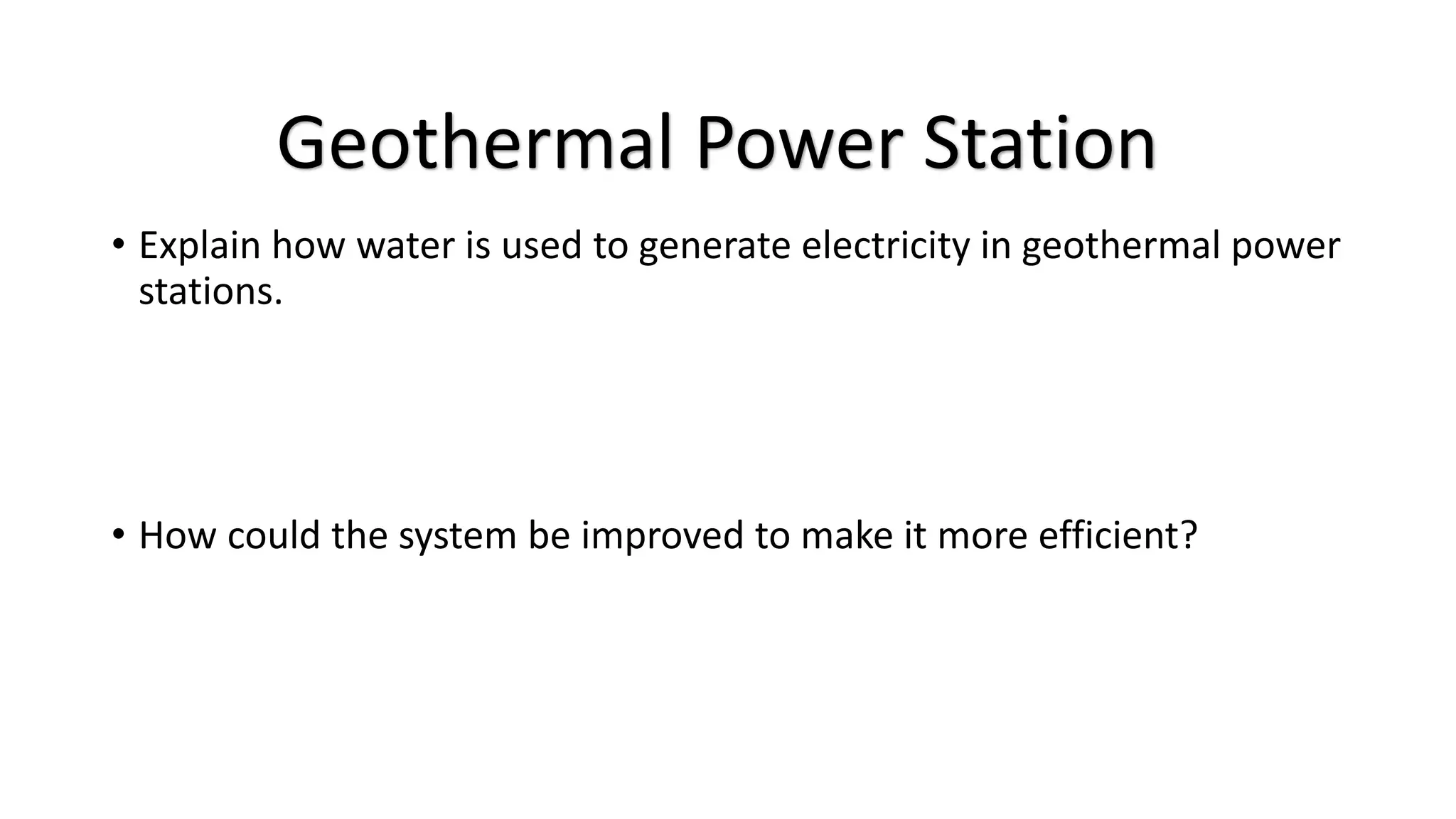 • Explain how water is used to generate electricity in geothermal power
stations.
• How could the system be improved to make it more efficient?
Geothermal Power Station
 