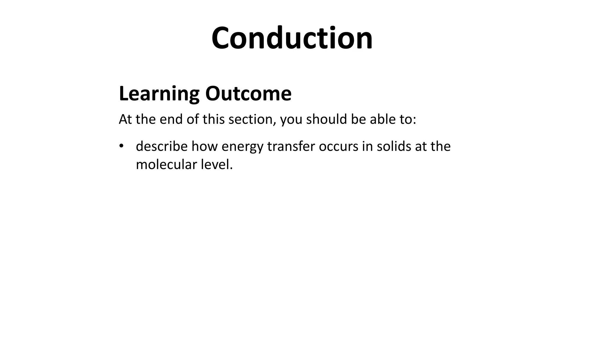 Learning Outcome
At the end of this section, you should be able to:
• describe how energy transfer occurs in solids at the
molecular level.
Conduction
 
