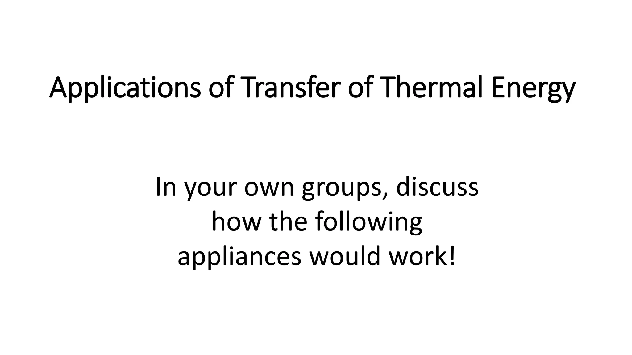 Applications of Transfer of Thermal Energy
In your own groups, discuss
how the following
appliances would work!
 
