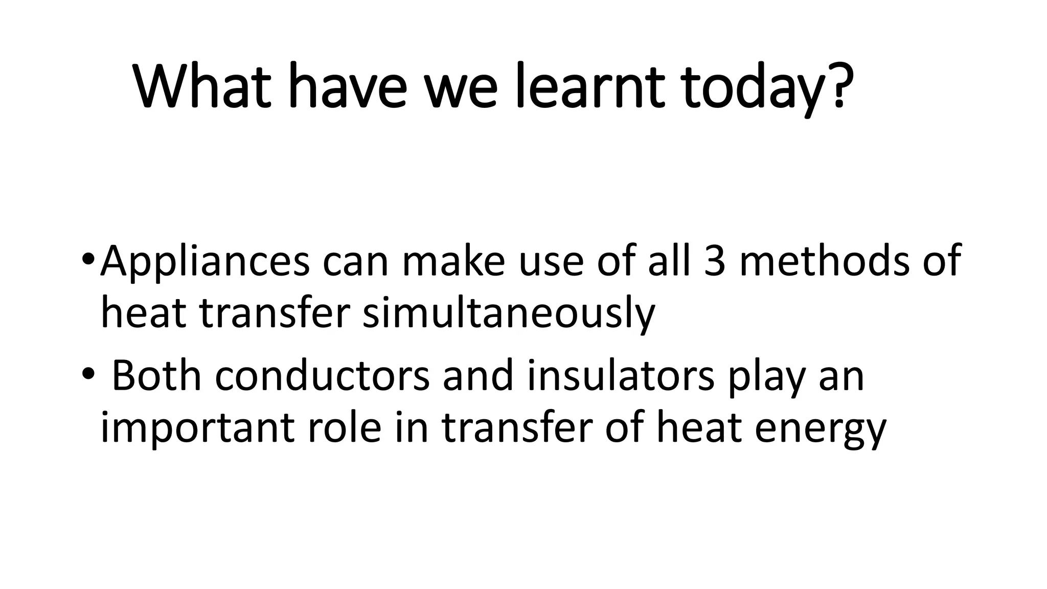 What have we learnt today?
•Appliances can make use of all 3 methods of
heat transfer simultaneously
• Both conductors and insulators play an
important role in transfer of heat energy
 