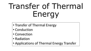 Transfer of Thermal
Energy
• Transfer of Thermal Energy
• Conduction
• Convection
• Radiation
• Applications of Thermal Energy Transfer
 
