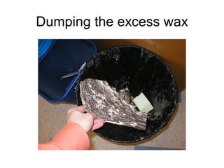 Dumping the excess wax
 