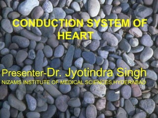 CONDUCTION SYSTEM OF
HEART

Presenter-Dr.

Jyotindra Singh

NIZAMS INSTITUTE OF MEDICAL SCIENCES,HYDERABAD

 