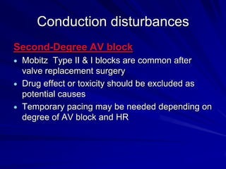 Conduction disturbances
Second-Degree AV block
Mobitz Type II & I blocks are common after
valve replacement surgery
Drug effect or toxicity should be excluded as
potential causes
Temporary pacing may be needed depending on
degree of AV block and HR

 
