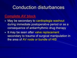 Conduction disturbances
Complete AV block
May be secondary to cardioplegia washout
during immediate postoperative period or as a
consequence of antiarrhythmic drug therapy
It may be seen after valve replacement
secondary to trauma of surgical manipulation in
the area of AV node or bundle of HIS

 