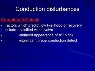 Conduction disturbances
Complete AV block
Factors which predict low likelihood of recovery
include -calcified Aortic valve
-delayed appearance of AV block
-significant preop conduction defect

 
