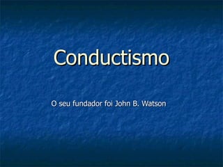 Conductismo O seu fundador foi John B. Watson 
