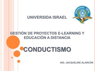 UNIVERSIDA ISRAELGESTIÓN DE PROYECTOS E-LEARNING Y EDUCACIÓN A DISTANCIACONDUCTISMO ING. JACQUELINE ALARCÓN 