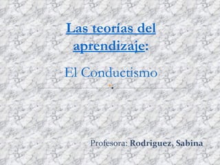 Las teorías del
 aprendizaje:
El Conductismo



    Profesora: Rodriguez, Sabina
 