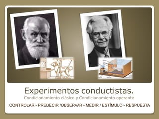 Experimentos conductistas. 
Condicionamiento clásico y Condicionamiento operante 
CONTROLAR - PREDECIR /OBSERVAR - MEDIR / ESTÍMULO - RESPUESTA 
 