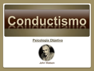 Conductismo 
Psicología Objetiva 
John Watson 
 