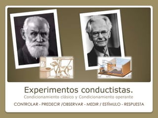 Experimentos conductistas.
    Condicionamiento clásico y Condicionamiento operante
CONTROLAR - PREDECIR /OBSERVAR - MEDIR / ESTÍMULO - RESPUESTA
 