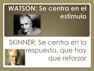 WATSON: Se centra en el
              estimulo


SKINNER: Se centra en la
     respuesta, que hay
            que reforzar
 