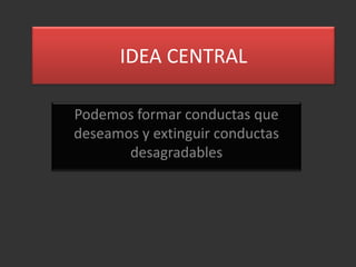 IDEA CENTRAL

Podemos formar conductas que
deseamos y extinguir conductas
       desagradables
 