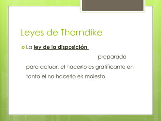 Leyes de Thorndike
 La ley de la disposición
preparado
para actuar, el hacerlo es gratificante en
tanto el no hacerlo es molesto.
 