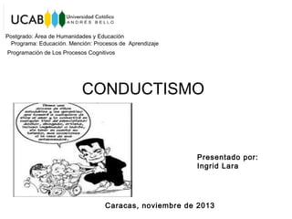 Postgrado: Área de Humanidades y Educación
Programa: Educación. Mención: Procesos de AprendizajeAprendizaje
Programación de Los Procesos Cognitivos

CONDUCTISMO

Presentado por:
Ingrid Lara

Caracas, noviembre de 2013

 