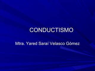 CONDUCTISMO
Mtra. Yared Saraí Velasco Gómez
 