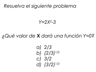 Resuelva el siguiente problema
Y=2X2
-3
¿Qué valor de X dará una función Y=0?
a) 2/3
b) (2/3)1/2
c) 3/2
d) (3/2)1/2
 