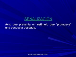 MTRA. YARED SARAI VELASCOMTRA. YARED SARAI VELASCO
SEÑALIZACIÓNSEÑALIZACIÓN
Acto que presenta un estímulo que “promueve”
una conducta deseada.
 