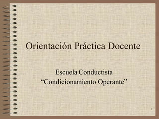 Orientación Práctica Docente Escuela Conductista “ Condicionamiento Operante” 