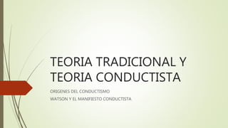 TEORIA TRADICIONAL Y
TEORIA CONDUCTISTA
ORIGENES DEL CONDUCTISMO
WATSON Y EL MANIFIESTO CONDUCTISTA
 