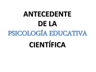 ANTECEDENTE
DE LA
PSICOLOGÍA EDUCATIVA
CIENTÍFICA
 
