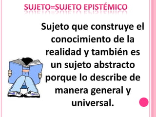 Sujeto que construye el
  conocimiento de la
 realidad y también es
  un sujeto abstracto
 porque lo describe de
   manera general y
       universal.
 