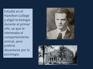 Estudió en el 
Hamilton College 
y eligió la biología 
durante el primer 
año, ya que le 
interesaba el 
comportamiento 
animal, pero 
prefirió 
decantarse por la 
psicología. 
 