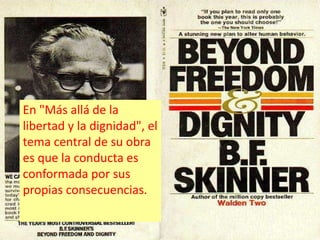 En "Más allá de la 
libertad y la dignidad", el 
tema central de su obra 
es que la conducta es 
conformada por sus 
propias consecuencias. 
 