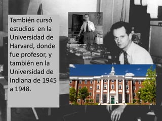 También cursó 
estudios en la 
Universidad de 
Harvard, donde 
fue profesor, y 
también en la 
Universidad de 
Indiana de 1945 
a 1948. 
 