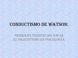 Conductismo de Watson:

  Primeras tendencias hacia
 el objetivismo en psicología
 