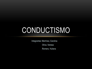 CONDUCTISMO 
Integrantes: Martínez, Carolina 
Oliva, Vanesa 
Romero, Yuliana 
 