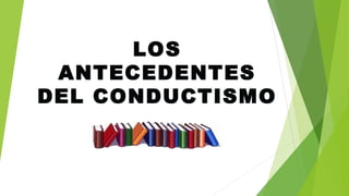 LOS
ANTECEDENTES
DEL CONDUCTISMO
 