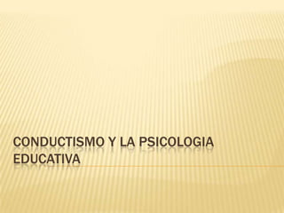 CONDUCTISMO Y LA PSICOLOGIA
EDUCATIVA
 
