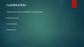 CLASSIFICATION :
Hearing loss may be classified into three types:
● Sensorineural
● Conductive
● Mixed loss
 