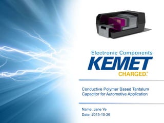 © KEMET Electronics 2015
Conductive Polymer Based Tantalum
Capacitor for Automotive Application
Name: Jane Ye
Date: 2015-10-26
 