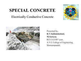 SPECIAL CONCRETE
Electrically Conductive Concrete
Presented by,
R.V.Subbulakshmi,
M.Suriyaa,
B.E Civil IIIrd
year,
A.V.C College of Engineering,
Mannampandal.
 